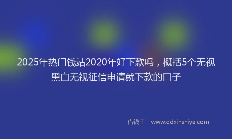 2025年热门钱站2020年好下款吗，概括5个无视黑白无视征信申请就下款的口子