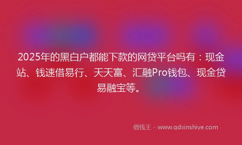 2025年的黑白户都能下款的网贷平台吗有：现金站、钱速借易行、天天富、汇融Pro钱包、现金贷易融宝等。