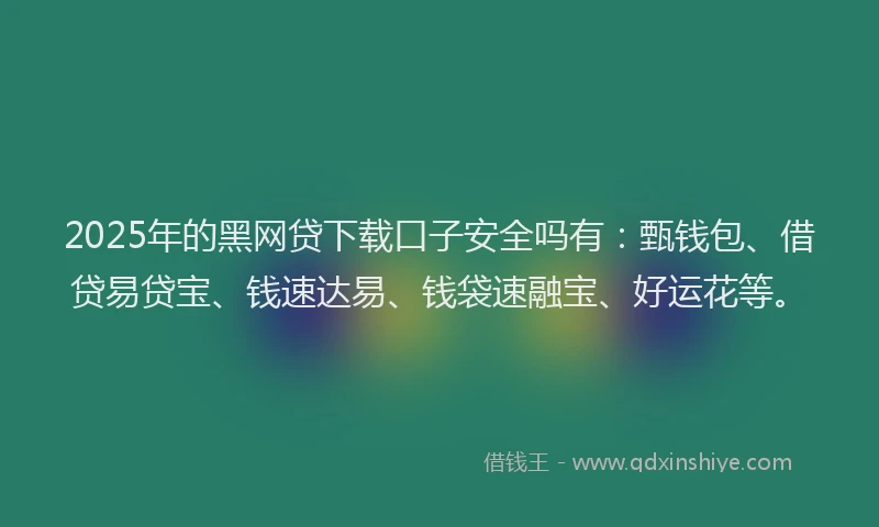 2025年的黑网贷下载口子安全吗有：甄钱包、借贷易贷宝、钱速达易、钱袋速融宝、好运花等。