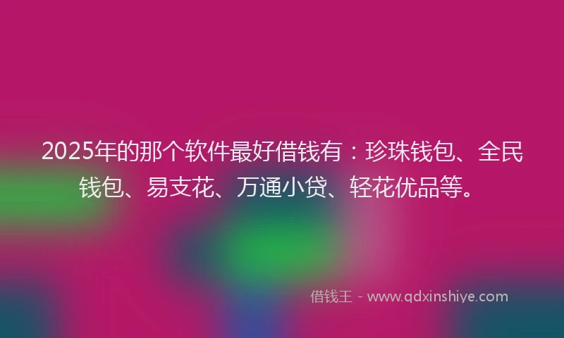 2025年的那个软件最好借钱有：珍珠钱包、全民钱包、易支花、万通小贷、轻花优品等。