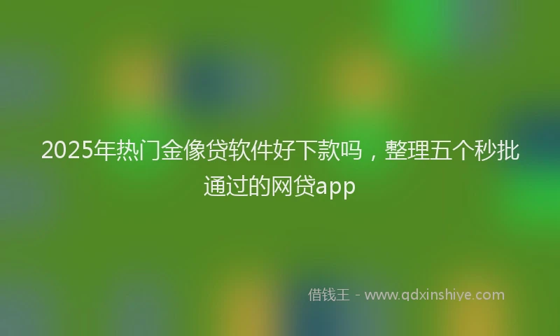 2025年热门金像贷软件好下款吗，整理五个秒批通过的网贷app