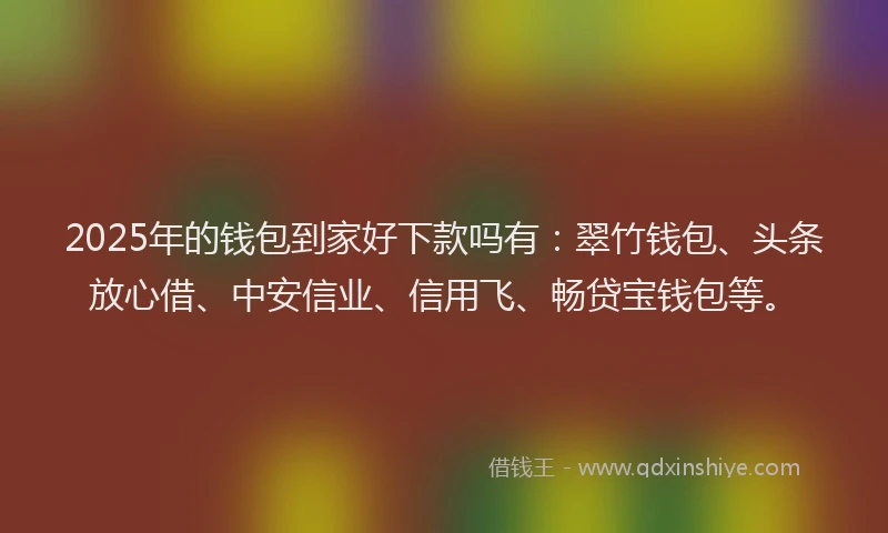2025年的钱包到家好下款吗有：翠竹钱包、头条放心借、中安信业、信用飞、畅贷宝钱包等。