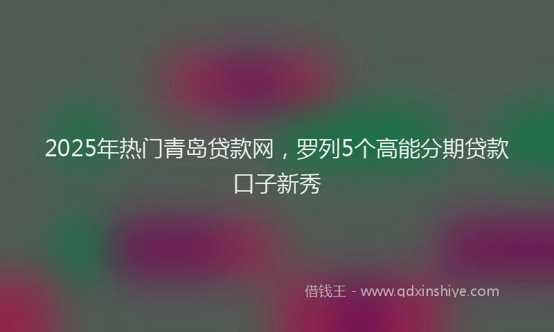 2025年热门青岛贷款网，罗列5个高能分期贷款口子新秀