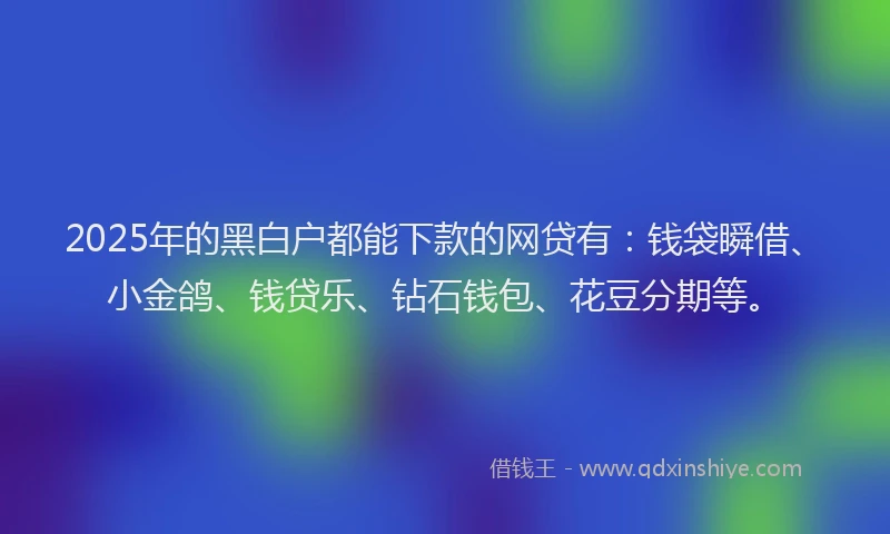2025年的黑白户都能下款的网贷有：钱袋瞬借、小金鸽、钱贷乐、钻石钱包、花豆分期等。