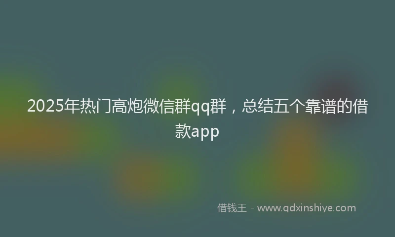 2025年热门高炮微信群qq群，总结五个靠谱的借款app