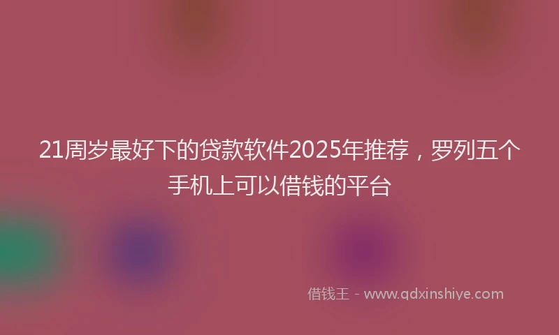 21周岁最好下的贷款软件2025年推荐，罗列五个手机上可以借钱的平台