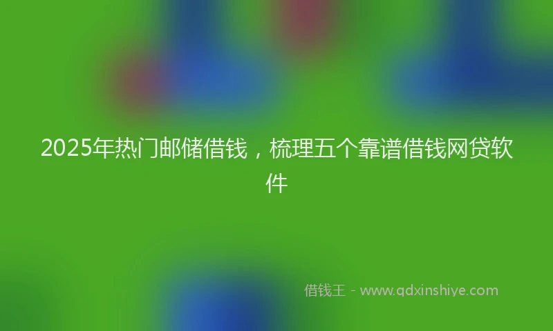 2025年热门邮储借钱，梳理五个靠谱借钱网贷软件