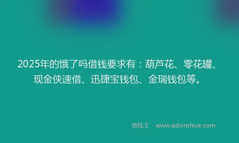 2025年的饿了吗借钱要求有：葫芦花、零花罐、现金侠速借、迅捷宝钱包、金瑞钱包等。