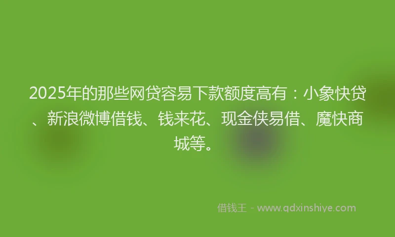 2025年的那些网贷容易下款额度高有：小象快贷、新浪微博借钱、钱来花、现金侠易借、魔快商城等。