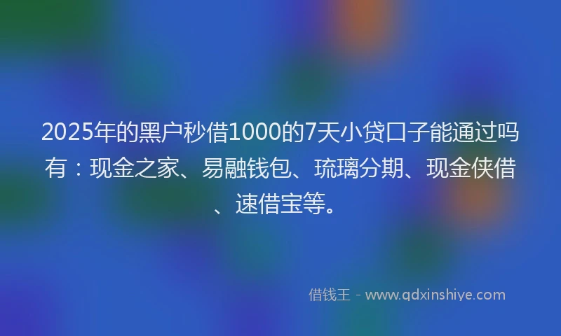 2025年的黑户秒借1000的7天小贷口子能通过吗有：现金之家、易融钱包、琉璃分期、现金侠借、速借宝等。