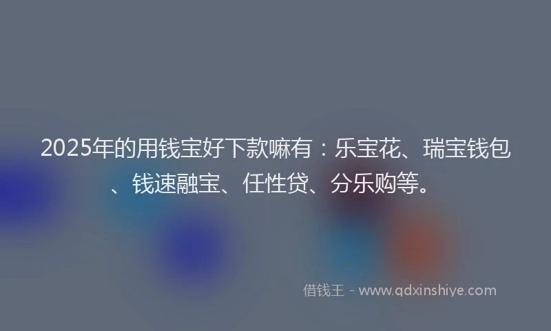 2025年的用钱宝好下款嘛有：乐宝花、瑞宝钱包、钱速融宝、任性贷、分乐购等。