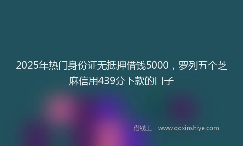 2025年热门身份证无抵押借钱5000，罗列五个芝麻信用439分下款的口子