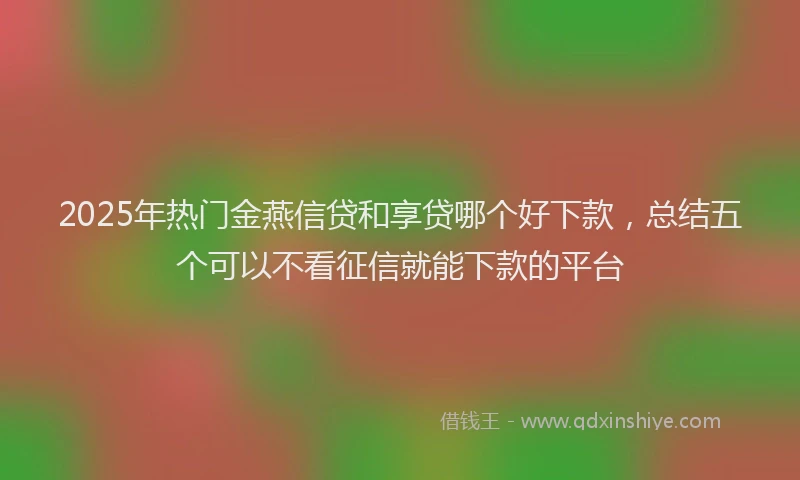 2025年热门金燕信贷和享贷哪个好下款，总结五个可以不看征信就能下款的平台