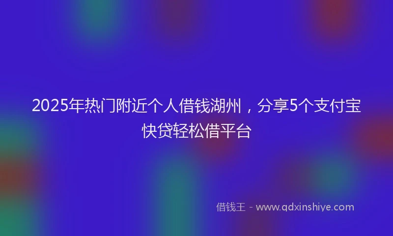 2025年热门附近个人借钱湖州，分享5个支付宝快贷轻松借平台