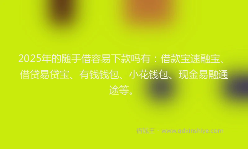 2025年的随手借容易下款吗有：借款宝速融宝、借贷易贷宝、有钱钱包、小花钱包、现金易融通途等。