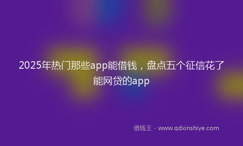 2025年热门那些app能借钱，盘点五个征信花了能网贷的app