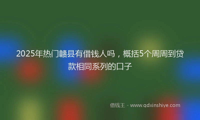 2025年热门赣县有借钱人吗，概括5个周周到贷款相同系列的口子