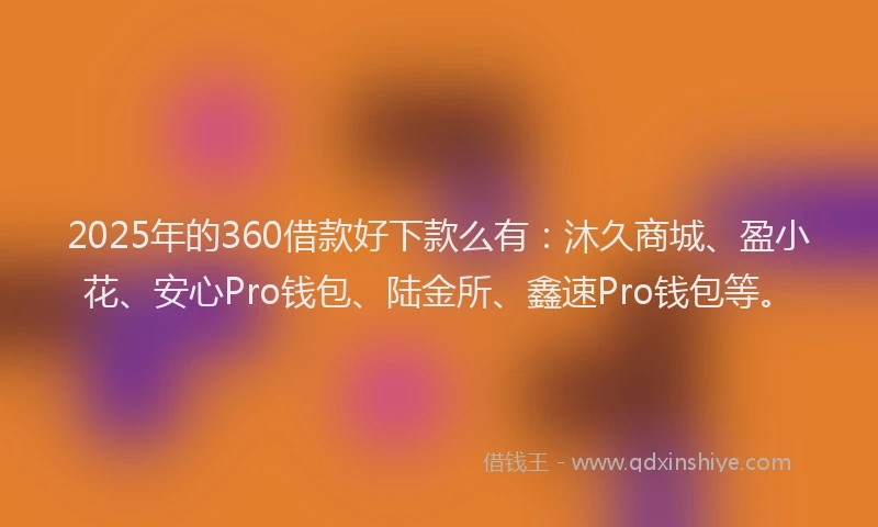 2025年的360借款好下款么有：沐久商城、盈小花、安心Pro钱包、陆金所、鑫速Pro钱包等。