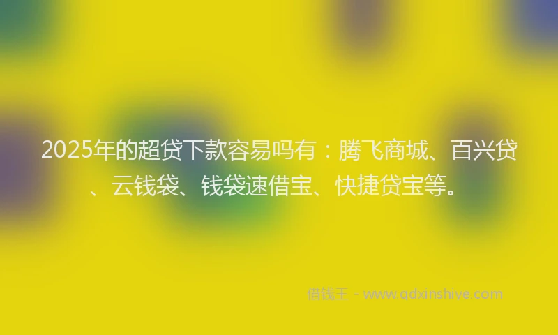 2025年的超贷下款容易吗有：腾飞商城、百兴贷、云钱袋、钱袋速借宝、快捷贷宝等。