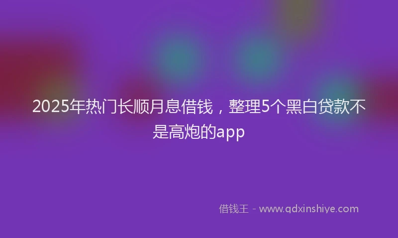 2025年热门长顺月息借钱，整理5个黑白贷款不是高炮的app