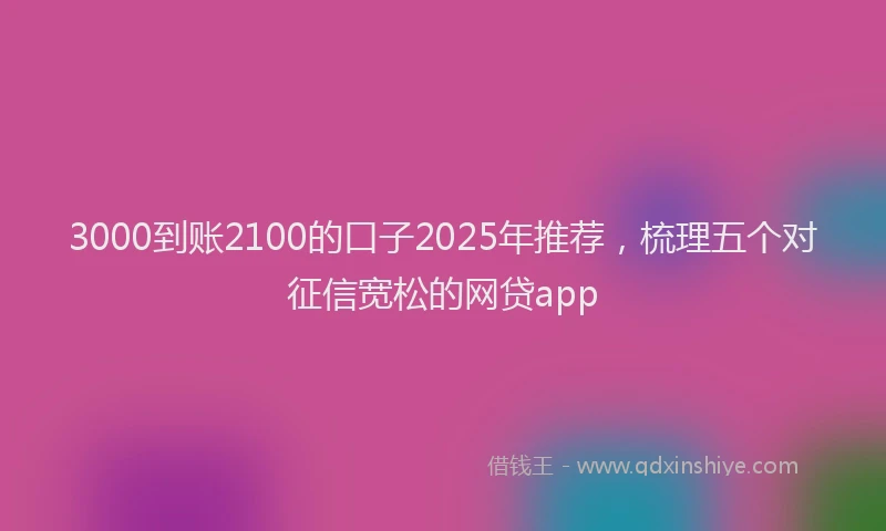3000到账2100的口子2025年推荐，梳理五个对征信宽松的网贷app