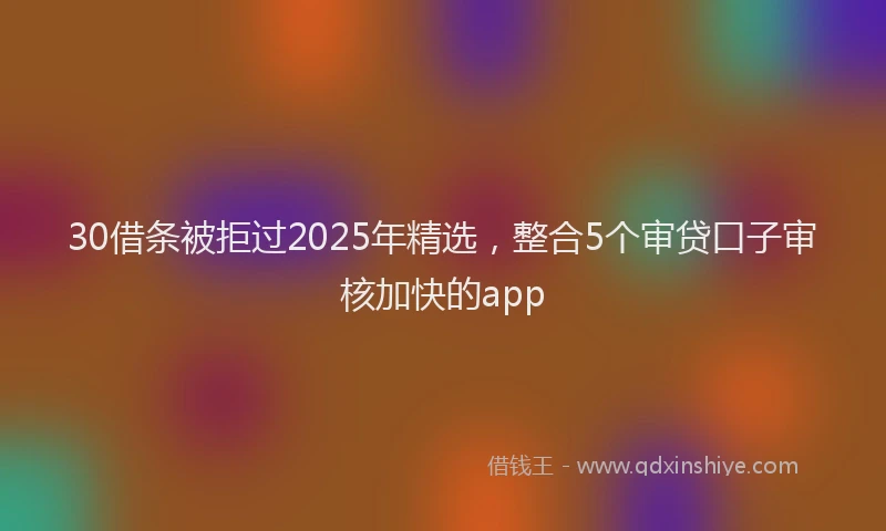 30借条被拒过2025年精选，整合5个审贷口子审核加快的app