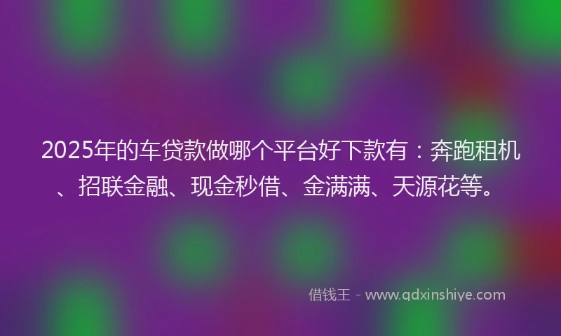 2025年的车贷款做哪个平台好下款有：奔跑租机、招联金融、现金秒借、金满满、天源花等。