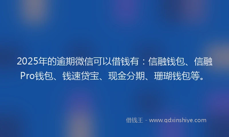 2025年的逾期微信可以借钱有：信融钱包、信融Pro钱包、钱速贷宝、现金分期、珊瑚钱包等。