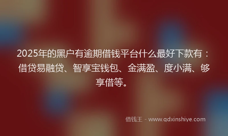 2025年的黑户有逾期借钱平台什么最好下款有：借贷易融贷、智享宝钱包、金满盈、度小满、够享借等。