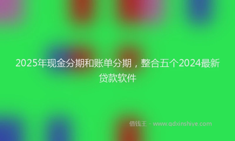 2025年现金分期和账单分期，整合五个2024最新贷款软件
