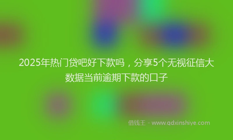 2025年热门贷吧好下款吗，分享5个无视征信大数据当前逾期下款的口子