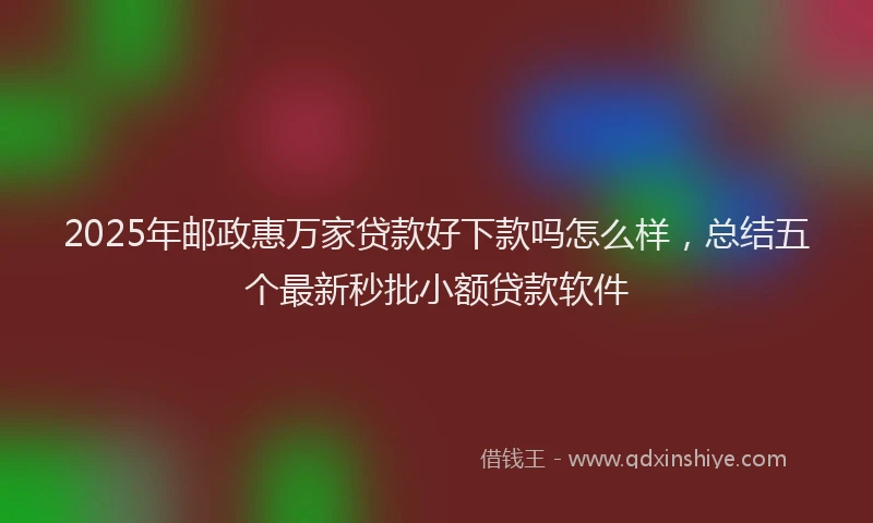 2025年邮政惠万家贷款好下款吗怎么样，总结五个最新秒批小额贷款软件