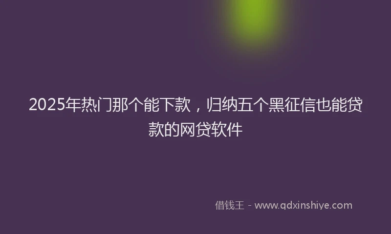 2025年热门那个能下款，归纳五个黑征信也能贷款的网贷软件