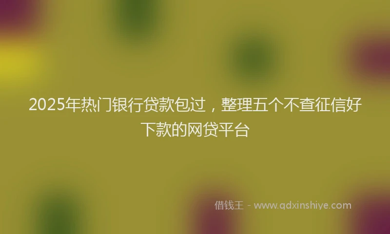 2025年热门银行贷款包过，整理五个不查征信好下款的网贷平台