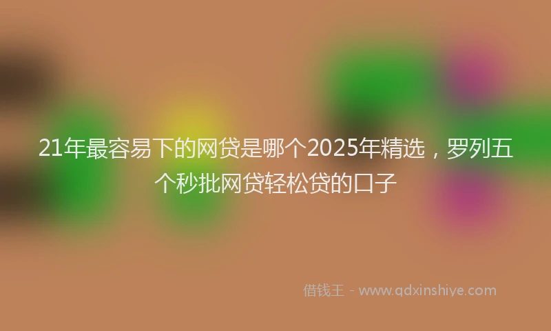 21年最容易下的网贷是哪个2025年精选，罗列五个秒批网贷轻松贷的口子
