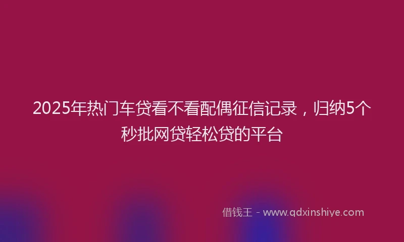 2025年热门车贷看不看配偶征信记录，归纳5个秒批网贷轻松贷的平台
