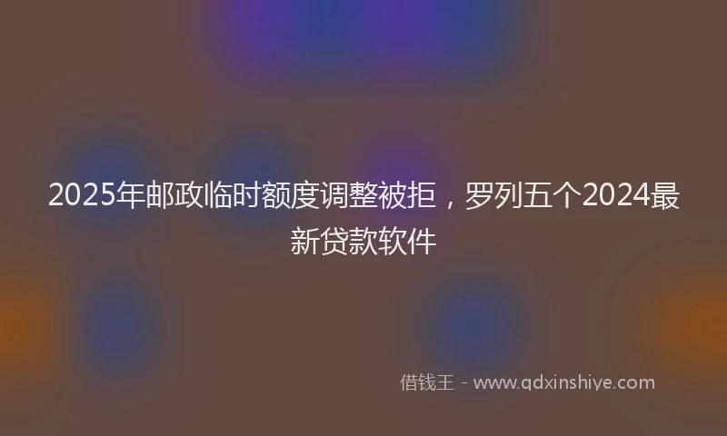 2025年邮政临时额度调整被拒，罗列五个2024最新贷款软件