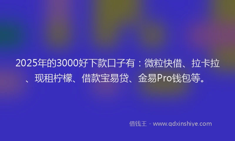 2025年的3000好下款口子有：微粒快借、拉卡拉、现租柠檬、借款宝易贷、金易Pro钱包等。