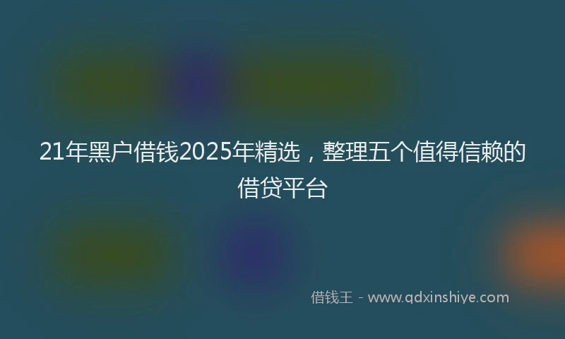 21年黑户借钱2025年精选，整理五个值得信赖的借贷平台