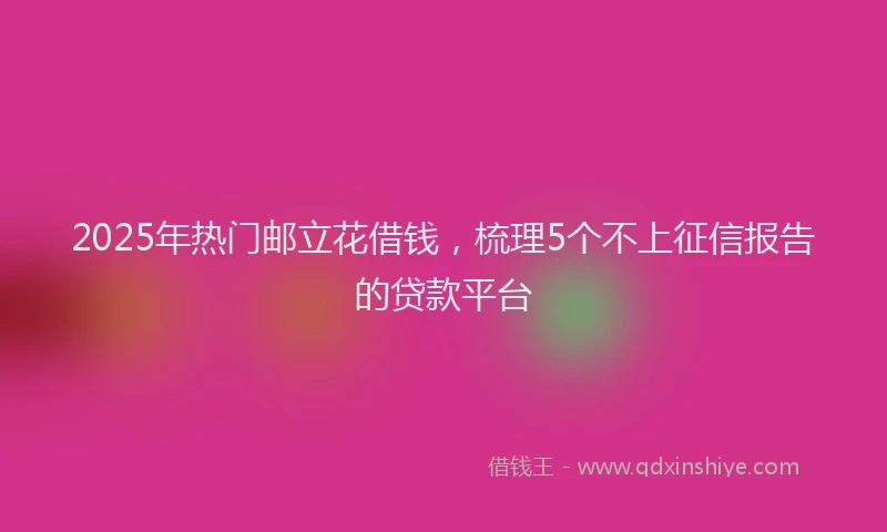 2025年热门邮立花借钱，梳理5个不上征信报告的贷款平台