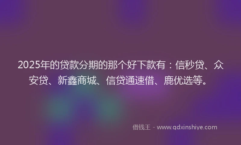 2025年的贷款分期的那个好下款有：信秒贷、众安贷、新鑫商城、信贷通速借、鹿优选等。