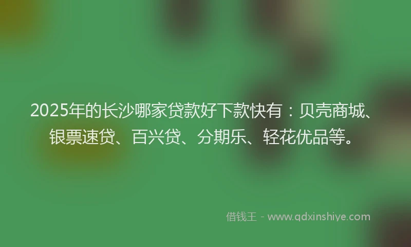 2025年的长沙哪家贷款好下款快有：贝壳商城、银票速贷、百兴贷、分期乐、轻花优品等。