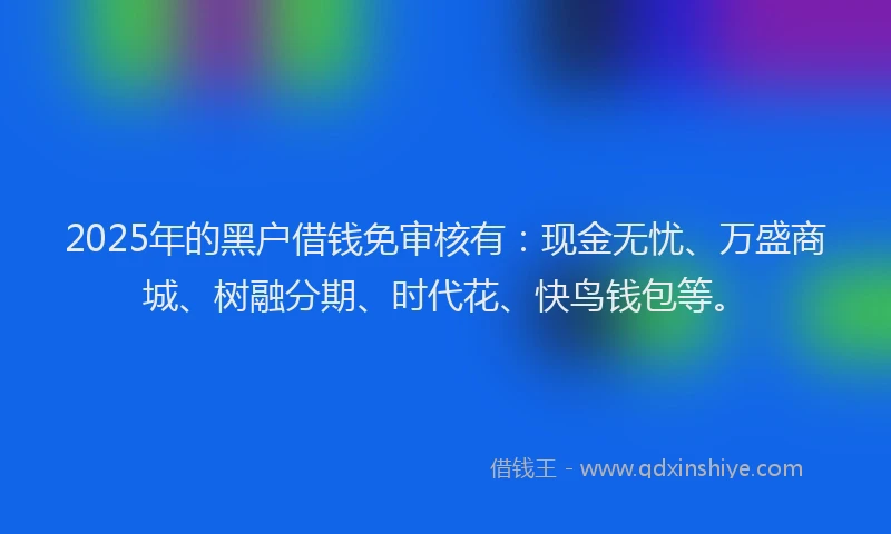 2025年的黑户借钱免审核有：现金无忧、万盛商城、树融分期、时代花、快鸟钱包等。