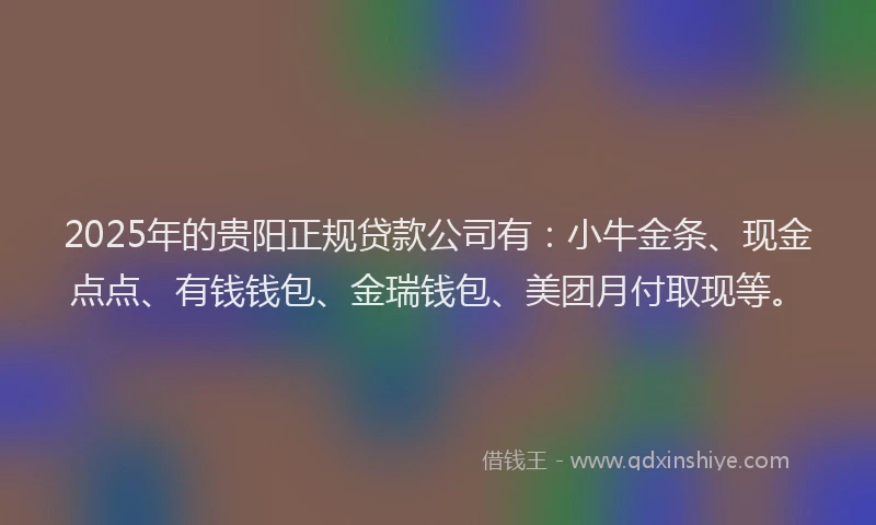 2025年的贵阳正规贷款公司有：小牛金条、现金点点、有钱钱包、金瑞钱包、美团月付取现等。