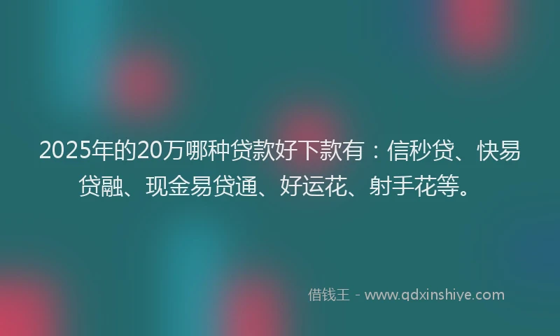2025年的20万哪种贷款好下款有：信秒贷、快易贷融、现金易贷通、好运花、射手花等。