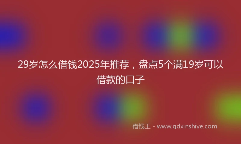29岁怎么借钱2025年推荐，盘点5个满19岁可以借款的口子