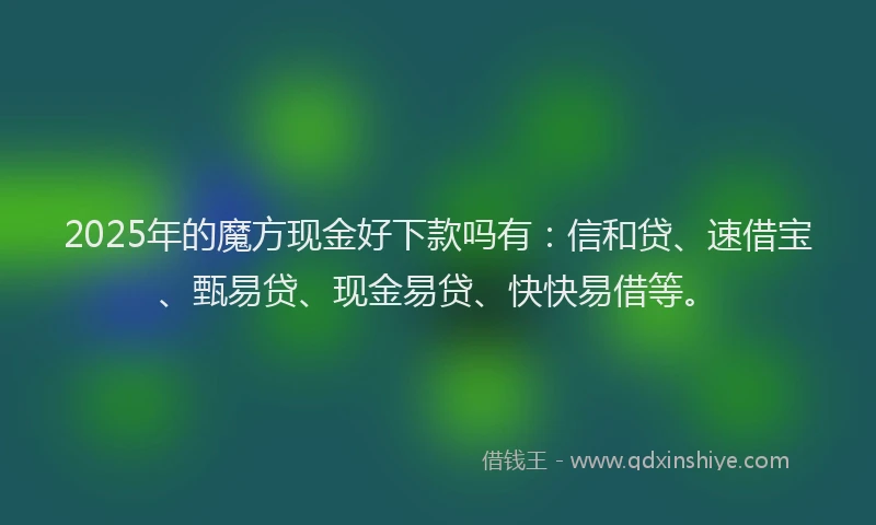 2025年的魔方现金好下款吗有：信和贷、速借宝、甄易贷、现金易贷、快快易借等。