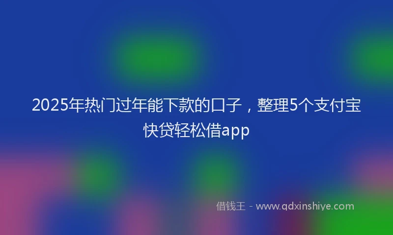 2025年热门过年能下款的口子，整理5个支付宝快贷轻松借app