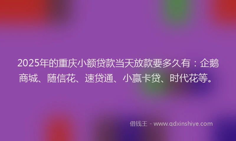 2025年的重庆小额贷款当天放款要多久有：企鹅商城、随信花、速贷通、小赢卡贷、时代花等。