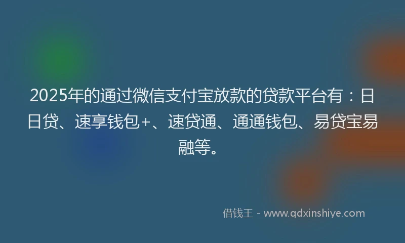 2025年的通过微信支付宝放款的贷款平台有：日日贷、速享钱包+、速贷通、通通钱包、易贷宝易融等。